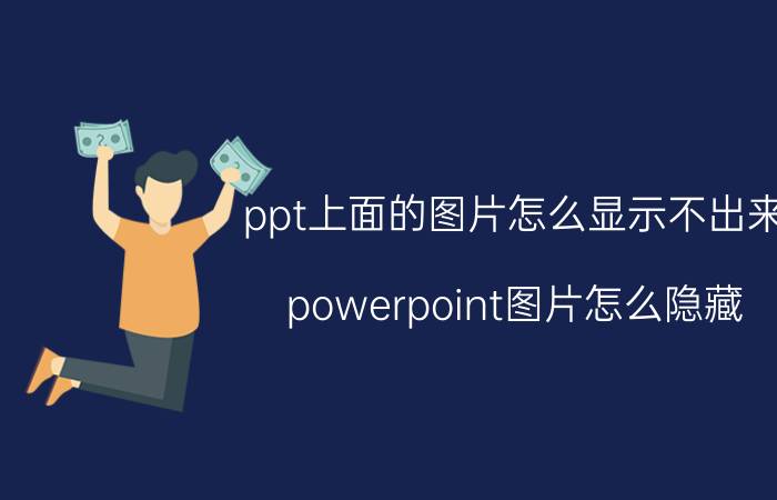 ppt上面的图片怎么显示不出来 powerpoint图片怎么隐藏，然后按鼠标时才出来？